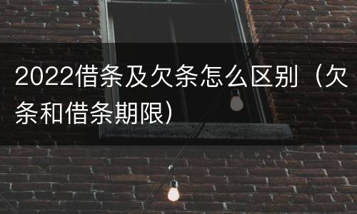 2022借条及欠条怎么区别（欠条和借条期限）