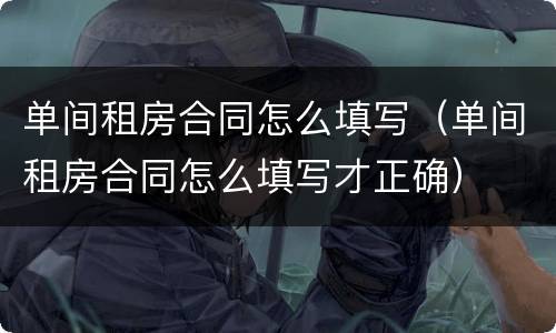 单间租房合同怎么填写（单间租房合同怎么填写才正确）