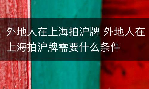 外地人在上海拍沪牌 外地人在上海拍沪牌需要什么条件