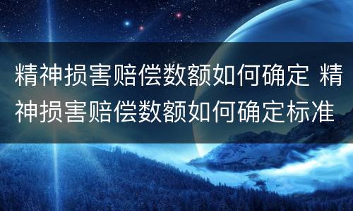 精神损害赔偿数额如何确定 精神损害赔偿数额如何确定标准