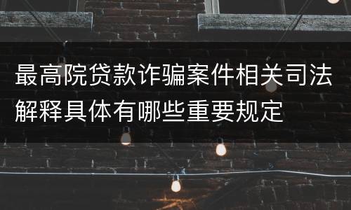 最高院贷款诈骗案件相关司法解释具体有哪些重要规定