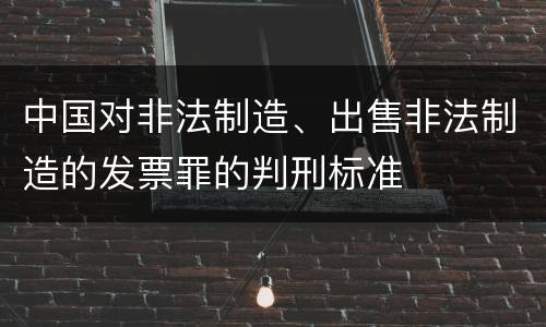中国对非法制造、出售非法制造的发票罪的判刑标准