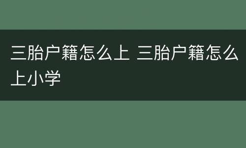 三胎户籍怎么上 三胎户籍怎么上小学