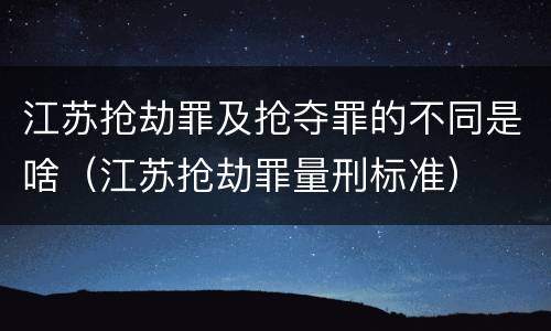 江苏抢劫罪及抢夺罪的不同是啥（江苏抢劫罪量刑标准）