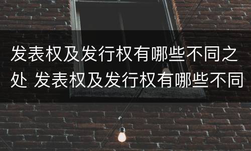 发表权及发行权有哪些不同之处 发表权及发行权有哪些不同之处呢