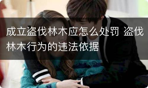 成立盗伐林木应怎么处罚 盗伐林木行为的违法依据