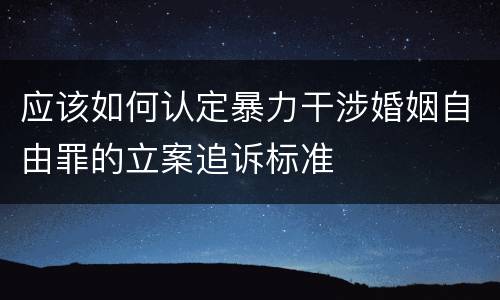 应该如何认定暴力干涉婚姻自由罪的立案追诉标准