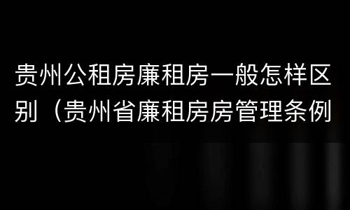 贵州公租房廉租房一般怎样区别（贵州省廉租房房管理条例）