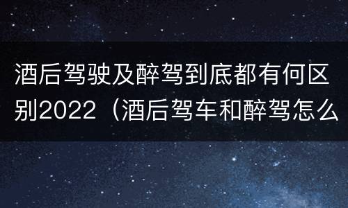 酒后驾驶及醉驾到底都有何区别2022（酒后驾车和醉驾怎么处罚规定）