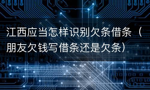 江西应当怎样识别欠条借条（朋友欠钱写借条还是欠条）