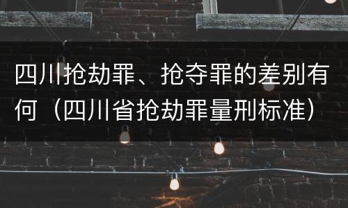 四川抢劫罪、抢夺罪的差别有何（四川省抢劫罪量刑标准）