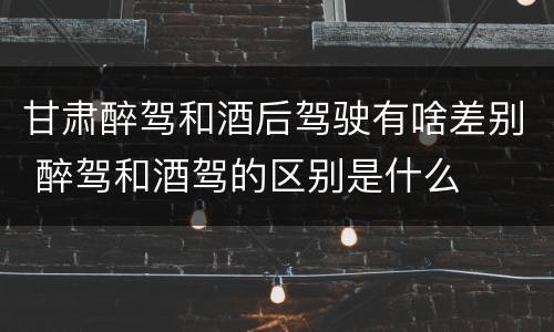 甘肃醉驾和酒后驾驶有啥差别 醉驾和酒驾的区别是什么