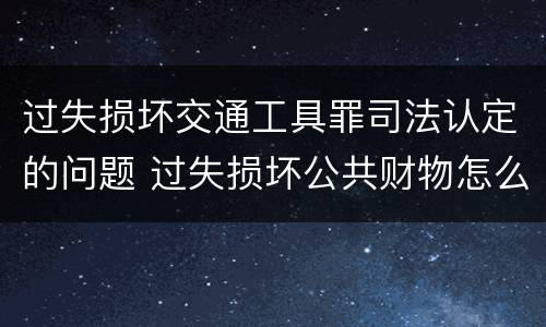 过失损坏交通工具罪司法认定的问题 过失损坏公共财物怎么处理