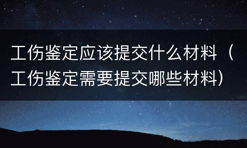 工伤鉴定应该提交什么材料（工伤鉴定需要提交哪些材料）