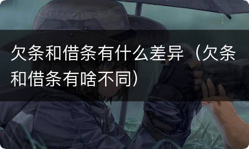 欠条和借条有什么差异（欠条和借条有啥不同）