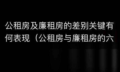 公租房及廉租房的差别关键有何表现（公租房与廉租房的六大区别）