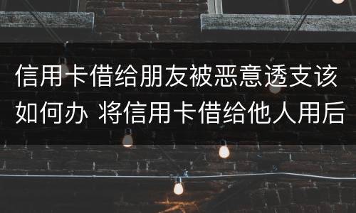 信用卡借给朋友被恶意透支该如何办 将信用卡借给他人用后被恶意透支