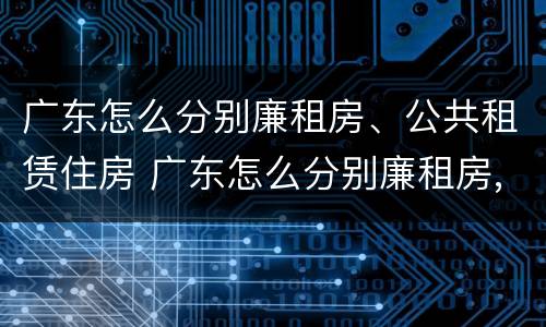 广东怎么分别廉租房、公共租赁住房 广东怎么分别廉租房,公共租赁住房和住宅