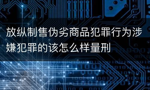 放纵制售伪劣商品犯罪行为涉嫌犯罪的该怎么样量刑