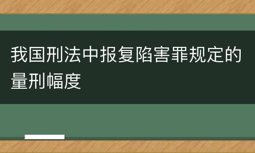 我国刑法中报复陷害罪规定的量刑幅度