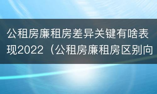 公租房廉租房差异关键有啥表现2022（公租房廉租房区别向哪儿申请）