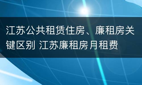 江苏公共租赁住房、廉租房关键区别 江苏廉租房月租费