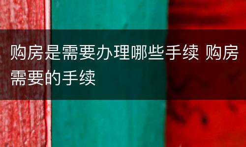 购房是需要办理哪些手续 购房需要的手续
