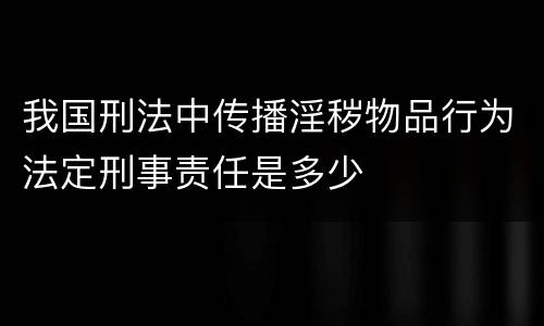 我国刑法中传播淫秽物品行为法定刑事责任是多少