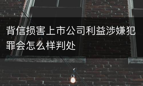 背信损害上市公司利益涉嫌犯罪会怎么样判处