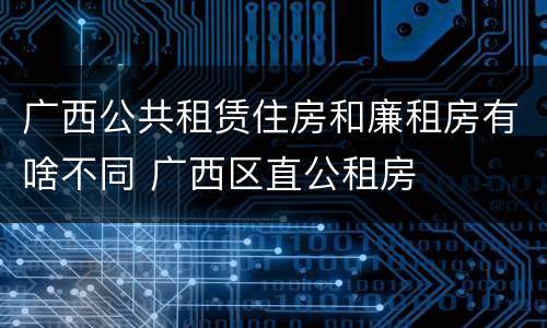 广西公共租赁住房和廉租房有啥不同 广西区直公租房