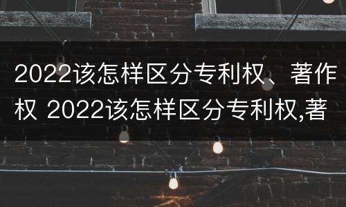 2022该怎样区分专利权、著作权 2022该怎样区分专利权,著作权是否合法