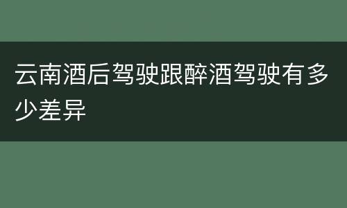云南酒后驾驶跟醉酒驾驶有多少差异