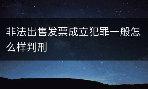 非法出售发票成立犯罪一般怎么样判刑