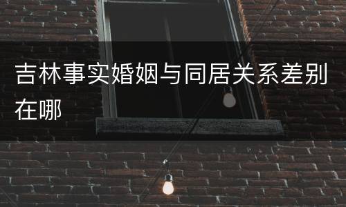 吉林事实婚姻与同居关系差别在哪