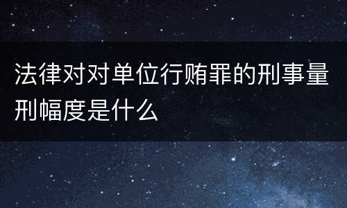 法律对对单位行贿罪的刑事量刑幅度是什么