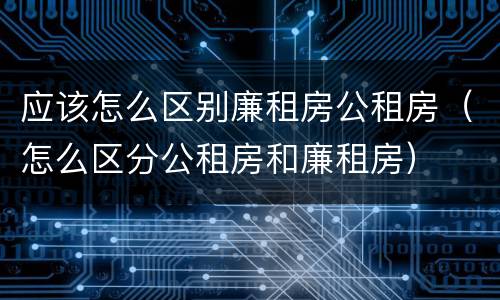 应该怎么区别廉租房公租房（怎么区分公租房和廉租房）