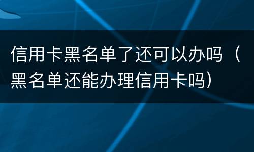 信用卡黑名单了还可以办吗（黑名单还能办理信用卡吗）