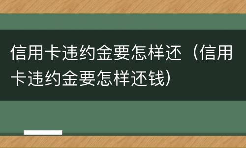 信用卡违约金要怎样还（信用卡违约金要怎样还钱）
