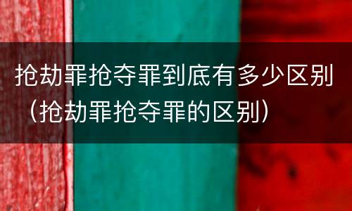 抢劫罪抢夺罪到底有多少区别（抢劫罪抢夺罪的区别）