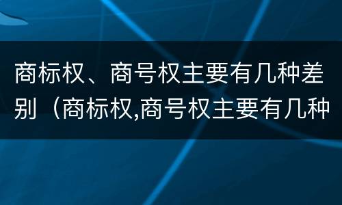 商标权、商号权主要有几种差别（商标权,商号权主要有几种差别类型）