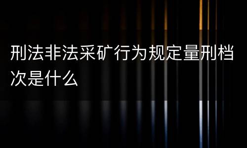 刑法非法采矿行为规定量刑档次是什么