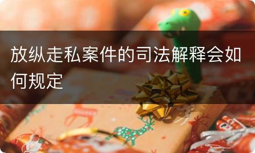 放纵走私案件的司法解释会如何规定