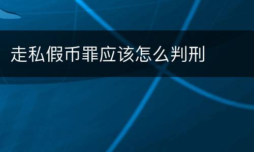 走私假币罪应该怎么判刑