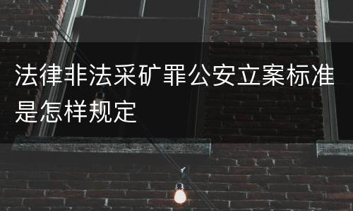 法律非法采矿罪公安立案标准是怎样规定