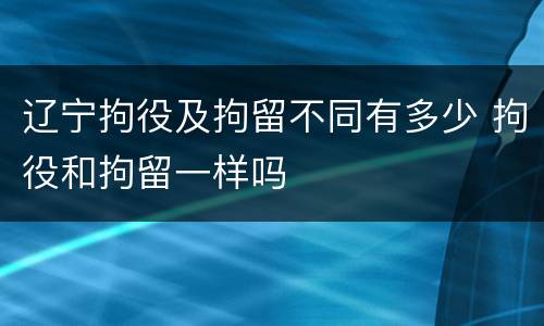 辽宁拘役及拘留不同有多少 拘役和拘留一样吗