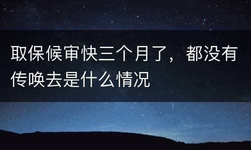取保候审快三个月了，都没有传唤去是什么情况