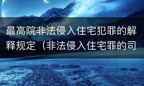 最高院非法侵入住宅犯罪的解释规定（非法侵入住宅罪的司法解释法律规定）
