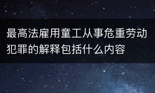 最高法雇用童工从事危重劳动犯罪的解释包括什么内容
