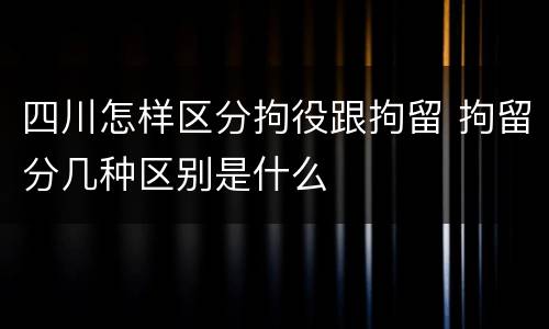 四川怎样区分拘役跟拘留 拘留分几种区别是什么