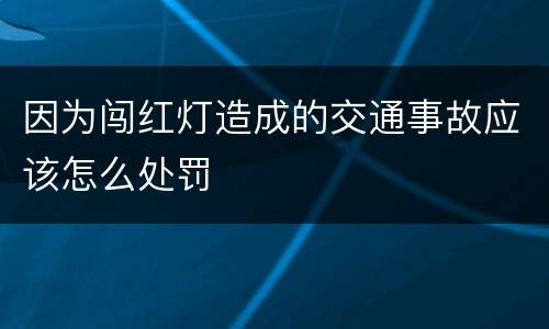 因为闯红灯造成的交通事故应该怎么处罚
